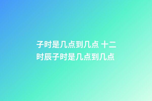 子时是几点到几点 十二时辰子时是几点到几点